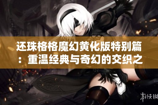 还珠格格魔幻黄化版特别篇：重温经典与奇幻的交织之旅