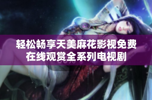 轻松畅享天美麻花影视免费在线观赏全系列电视剧
