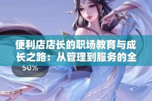 便利店店长的职场教育与成长之路：从管理到服务的全面提升