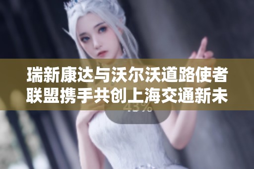 瑞新康达与沃尔沃道路使者联盟携手共创上海交通新未来