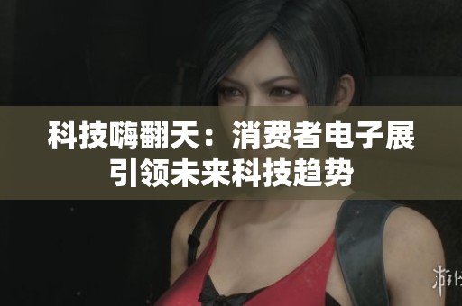 科技嗨翻天：消费者电子展引领未来科技趋势
