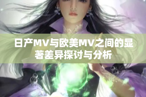 日产MV与欧美MV之间的显著差异探讨与分析