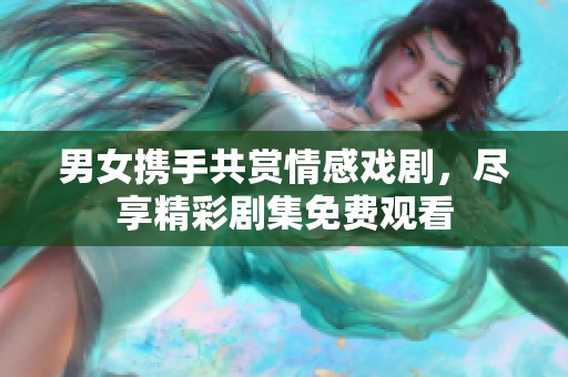 男女携手共赏情感戏剧，尽享精彩剧集免费观看