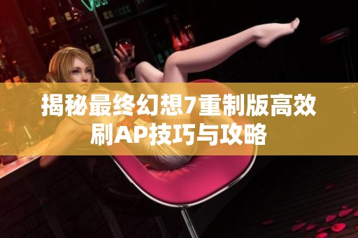 揭秘最终幻想7重制版高效刷AP技巧与攻略