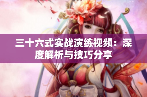 三十六式实战演练视频：深度解析与技巧分享