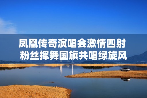 凤凰传奇演唱会激情四射 粉丝挥舞国旗共唱绿旋风