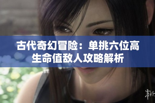 古代奇幻冒险：单挑六位高生命值敌人攻略解析