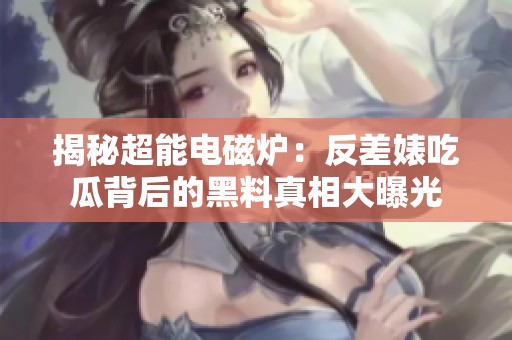 揭秘超能电磁炉：反差婊吃瓜背后的黑料真相大曝光