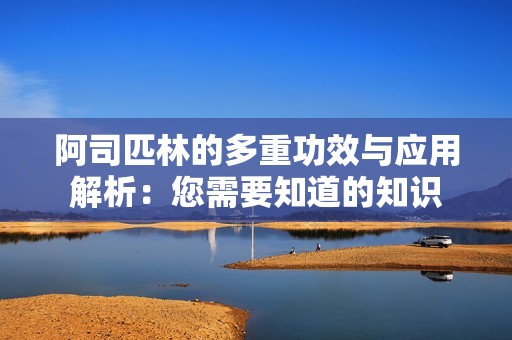 阿司匹林的多重功效与应用解析：您需要知道的知识