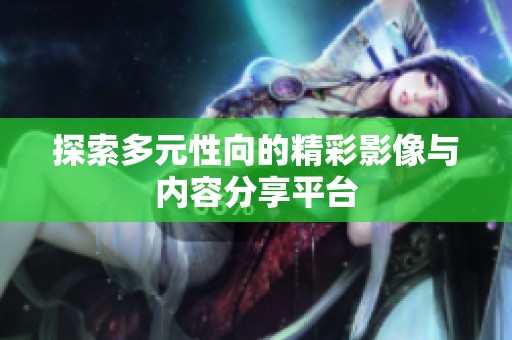 探索多元性向的精彩影像与内容分享平台