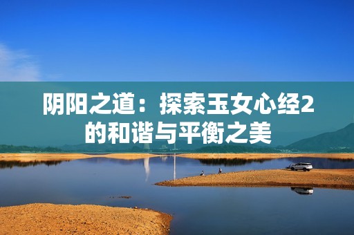 阴阳之道：探索玉女心经2的和谐与平衡之美