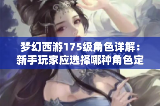 梦幻西游175级角色详解：新手玩家应选择哪种角色定位更优？