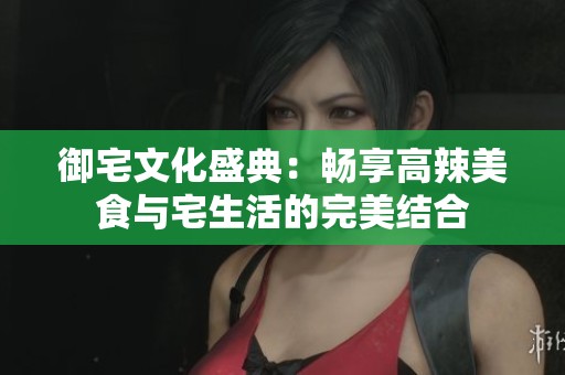 御宅文化盛典：畅享高辣美食与宅生活的完美结合