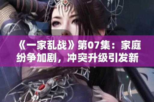 《一家乱战》第07集：家庭纷争加剧，冲突升级引发新危机