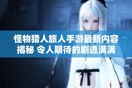 怪物猎人旅人手游最新内容揭秘 令人期待的剧透满满