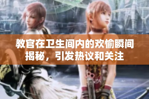 教官在卫生间内的欢愉瞬间揭秘，引发热议和关注