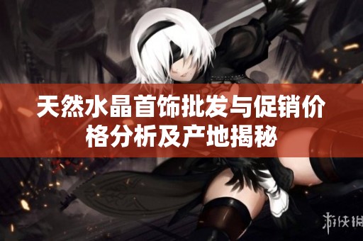 天然水晶首饰批发与促销价格分析及产地揭秘