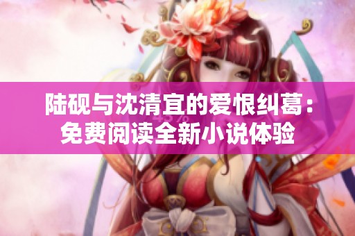 陆砚与沈清宜的爱恨纠葛：免费阅读全新小说体验