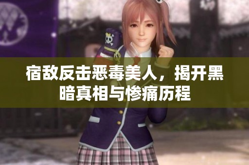 宿敌反击恶毒美人，揭开黑暗真相与惨痛历程