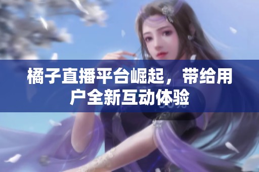 橘子直播平台崛起，带给用户全新互动体验