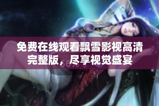 免费在线观看飘雪影视高清完整版，尽享视觉盛宴