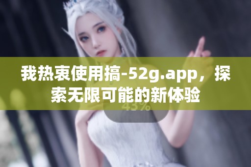 我热衷使用搞-52g.app，探索无限可能的新体验