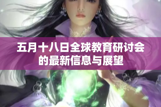 五月十八日全球教育研讨会的最新信息与展望