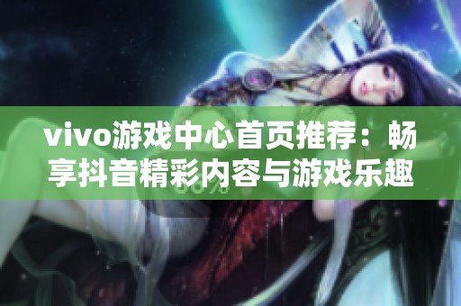 vivo游戏中心首页推荐：畅享抖音精彩内容与游戏乐趣
