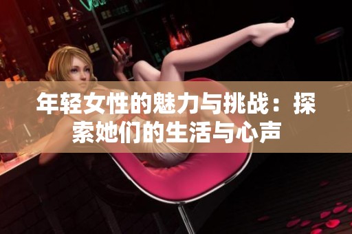 年轻女性的魅力与挑战：探索她们的生活与心声