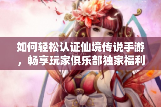 如何轻松认证仙境传说手游，畅享玩家俱乐部独家福利