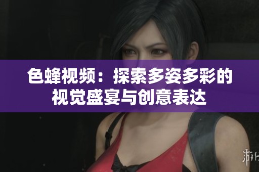 色蜂视频：探索多姿多彩的视觉盛宴与创意表达