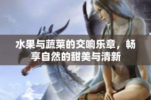 水果与蔬菜的交响乐章，畅享自然的甜美与清新