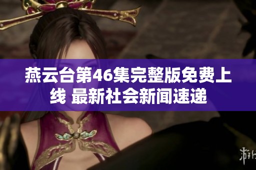 燕云台第46集完整版免费上线 最新社会新闻速递