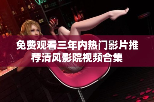 免费观看三年内热门影片推荐清风影院视频合集