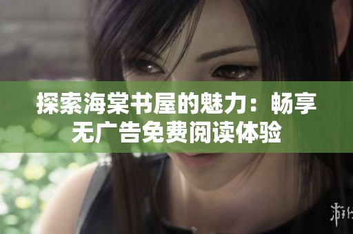 探索海棠书屋的魅力：畅享无广告免费阅读体验