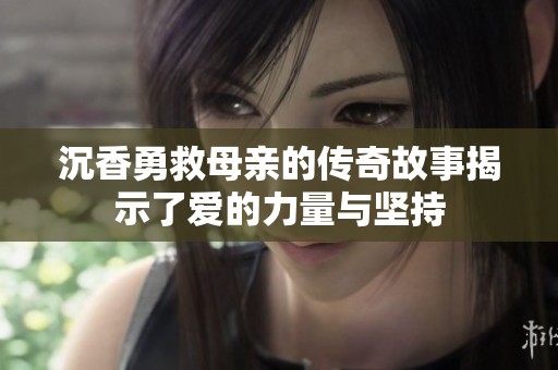 沉香勇救母亲的传奇故事揭示了爱的力量与坚持