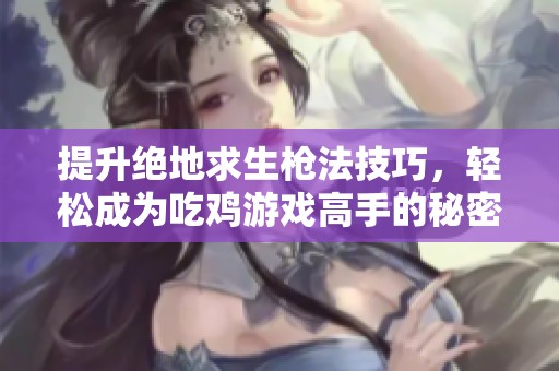 提升绝地求生枪法技巧，轻松成为吃鸡游戏高手的秘密秘诀