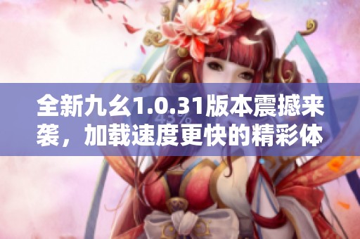 全新九幺1.0.31版本震撼来袭，加载速度更快的精彩体验