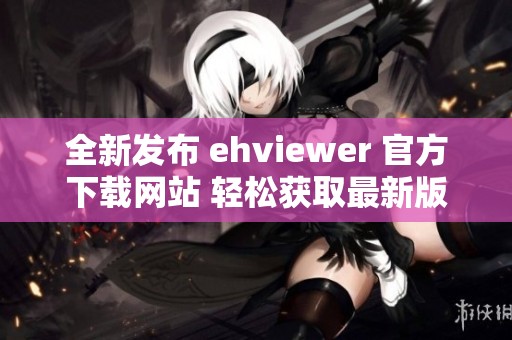 全新发布 ehviewer 官方下载网站 轻松获取最新版本