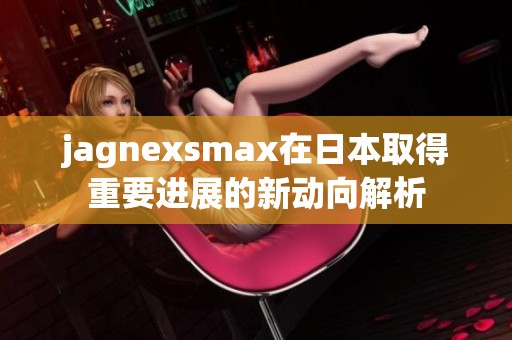 jagnexsmax在日本取得重要进展的新动向解析