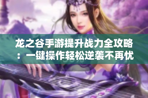 龙之谷手游提升战力全攻略：一键操作轻松逆袭不再忧虑