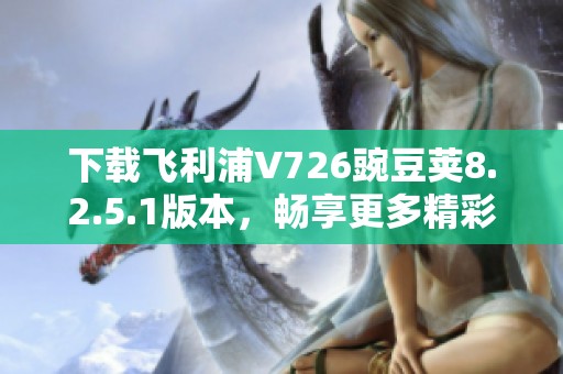 下载飞利浦V726豌豆荚8.2.5.1版本，畅享更多精彩功能