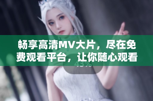 畅享高清MV大片，尽在免费观看平台，让你随心观看音乐盛宴