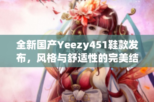 全新国产Yeezy451鞋款发布，风格与舒适性的完美结合