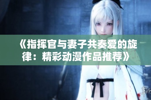 《指挥官与妻子共奏爱的旋律：精彩动漫作品推荐》