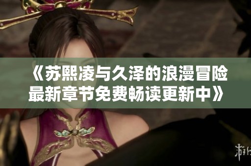 《苏熙凌与久泽的浪漫冒险最新章节免费畅读更新中》