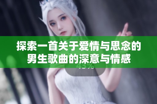 探索一首关于爱情与思念的男生歌曲的深意与情感