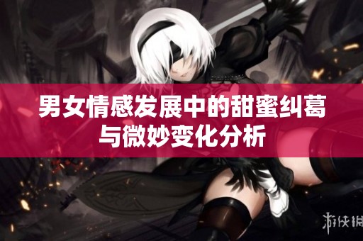 男女情感发展中的甜蜜纠葛与微妙变化分析