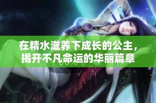 在精水滋养下成长的公主，揭开不凡命运的华丽篇章