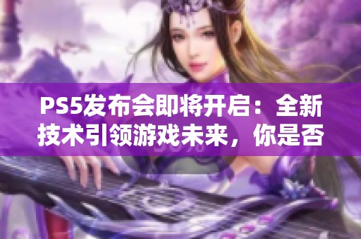 PS5发布会即将开启：全新技术引领游戏未来，你是否做好准备了呢